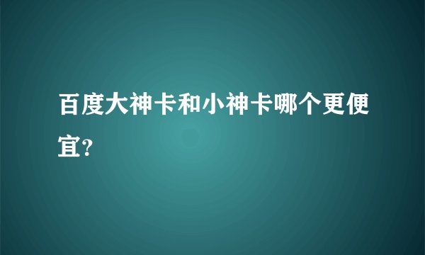 百度大神卡和小神卡哪个更便宜？