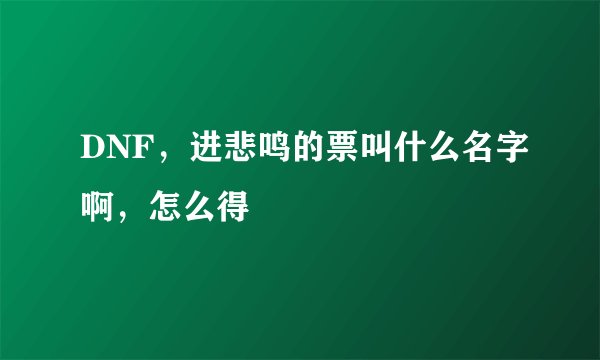 DNF，进悲鸣的票叫什么名字啊，怎么得