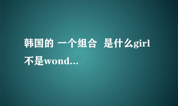 韩国的 一个组合  是什么girl  不是wonder girl   求她们唱的 熬造达  的视屏 和歌曲的下载地址