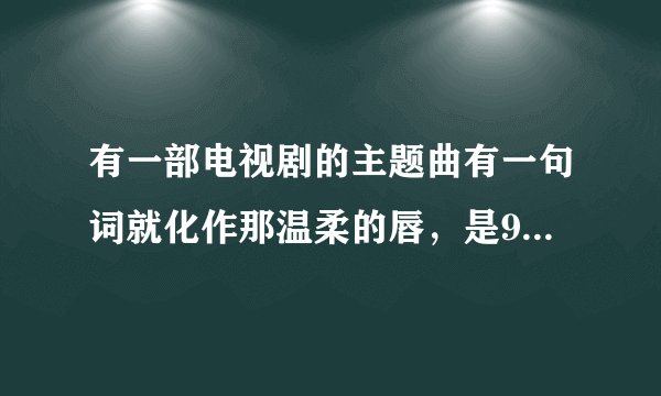 有一部电视剧的主题曲有一句词就化作那温柔的唇，是95—05年的电视剧