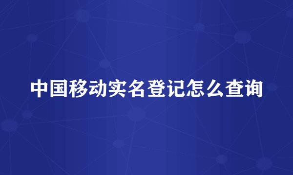 中国移动实名登记怎么查询