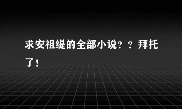 求安祖缇的全部小说？？拜托了！