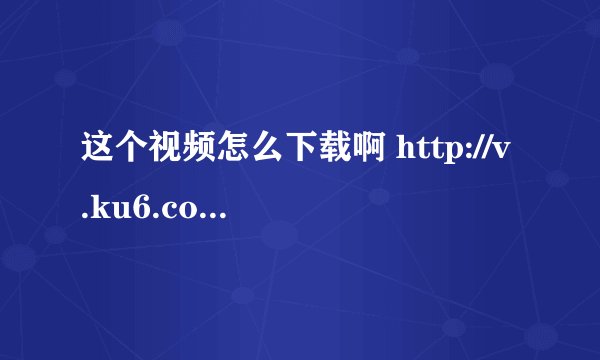这个视频怎么下载啊 http://v.ku6.com/show/C-8d0Z6vxXT00zl9Cril-g...html
