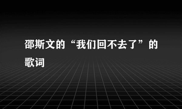 邵斯文的“我们回不去了”的歌词
