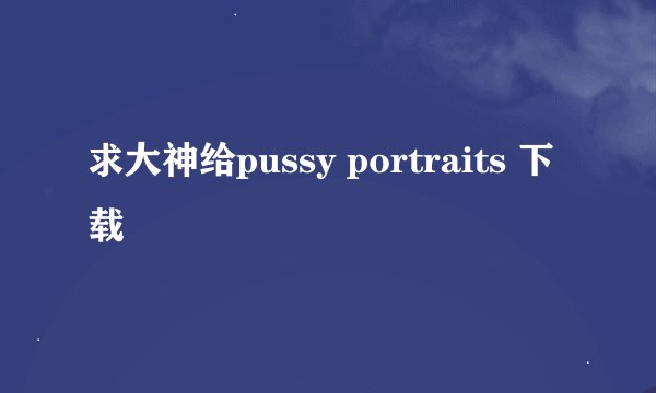 求大神给pussy portraits 下载