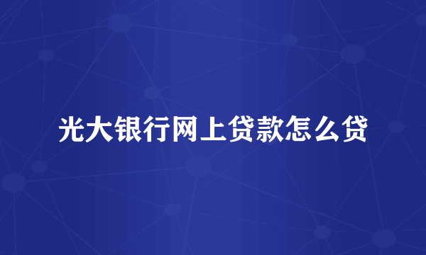 光大银行网上贷款怎么贷