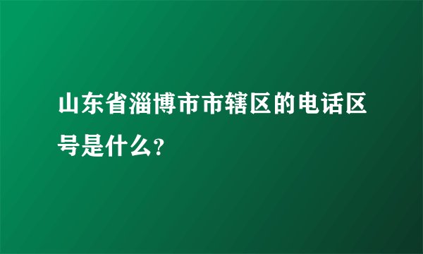 山东省淄博市市辖区的电话区号是什么？