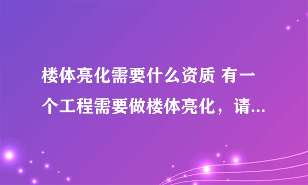 楼体亮化需要什么资质 有一个工程需要做楼体亮化，请问需要什么资质？