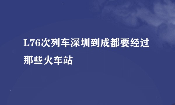 L76次列车深圳到成都要经过那些火车站
