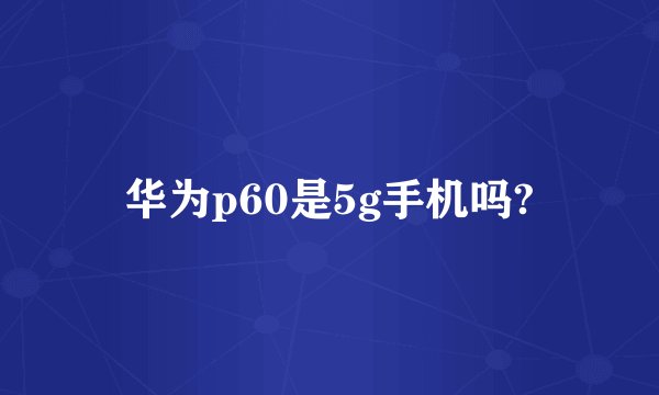 华为p60是5g手机吗?
