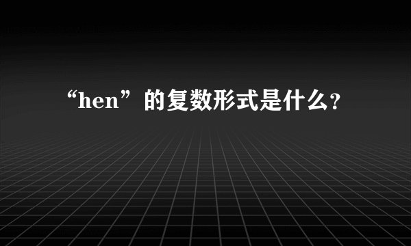 “hen”的复数形式是什么？