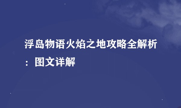浮岛物语火焰之地攻略全解析：图文详解
