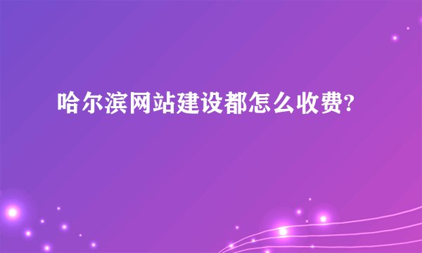 哈尔滨网站建设都怎么收费?