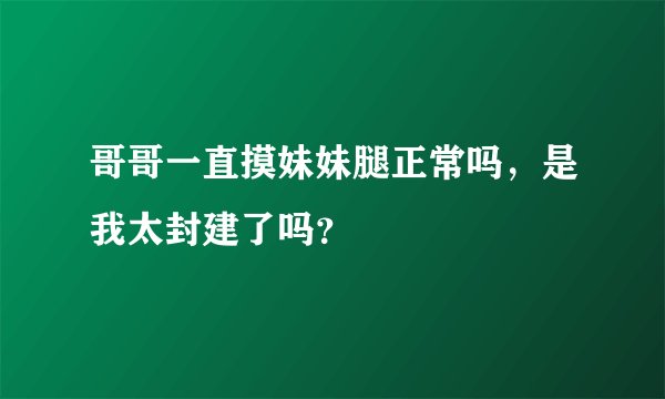 哥哥一直摸妹妹腿正常吗，是我太封建了吗？