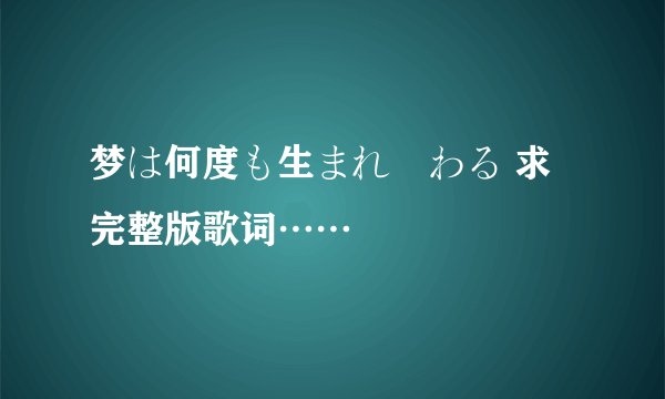 梦は何度も生まれ変わる 求完整版歌词……
