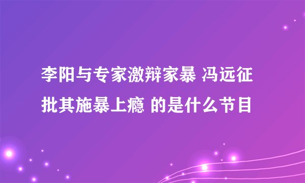李阳与专家激辩家暴 冯远征批其施暴上瘾 的是什么节目