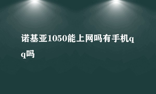 诺基亚1050能上网吗有手机qq吗