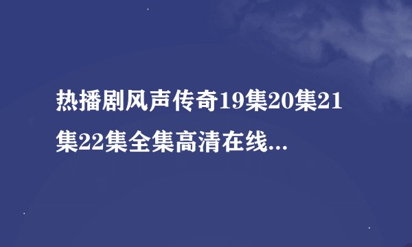 热播剧风声传奇19集20集21集22集全集高清在线观看风声传奇全集DVD迅雷下载