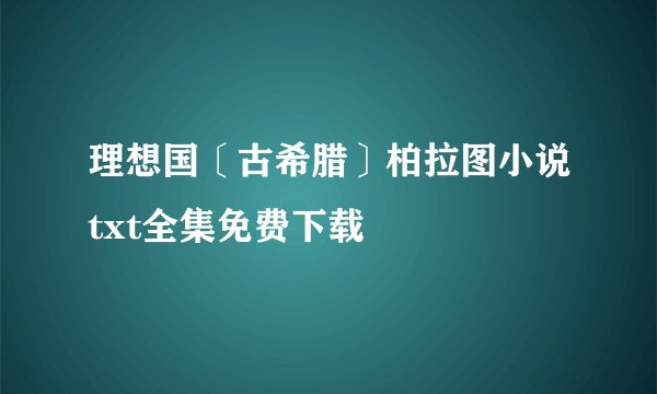 理想国〔古希腊〕柏拉图小说txt全集免费下载