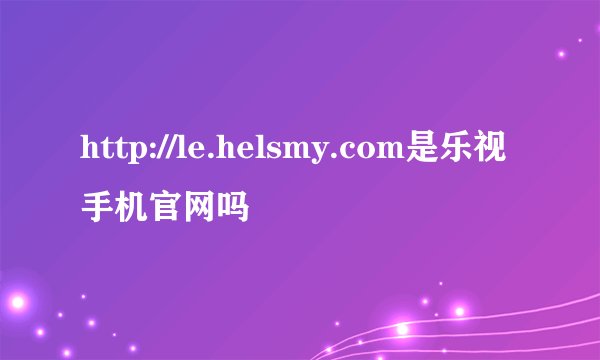 http://le.helsmy.com是乐视手机官网吗
