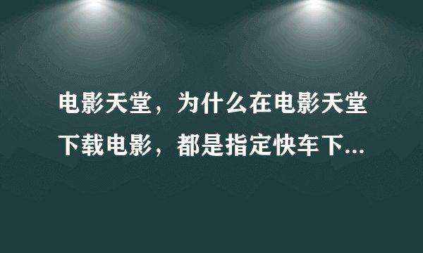 电影天堂，为什么在电影天堂下载电影，都是指定快车下载？在10M的网吧用快车下电影 每秒只有100左右KB
