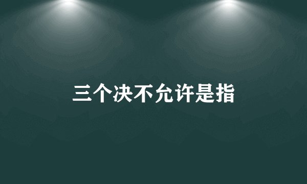 三个决不允许是指