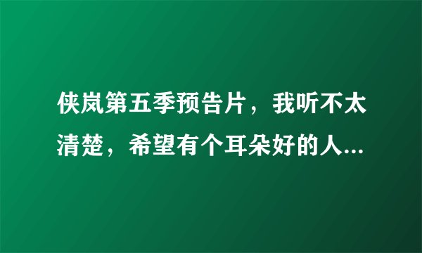 侠岚第五季预告片，我听不太清楚，希望有个耳朵好的人帮帮忙，麻烦将预告片所有台词打一下，谢谢