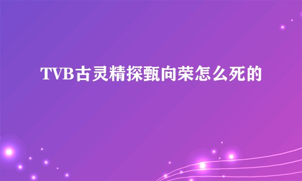 TVB古灵精探甄向荣怎么死的