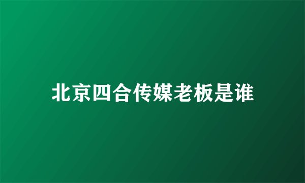 北京四合传媒老板是谁