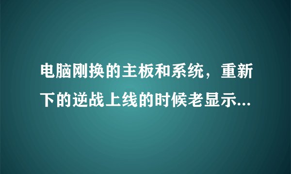 电脑刚换的主板和系统，重新下的逆战上线的时候老显示错误。提示错误216未找到faultrep.dll.要怎么解决？