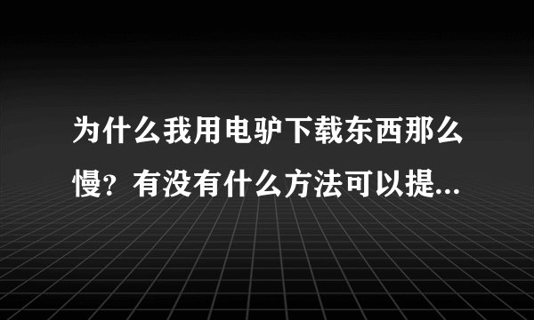 为什么我用电驴下载东西那么慢？有没有什么方法可以提高速度？
