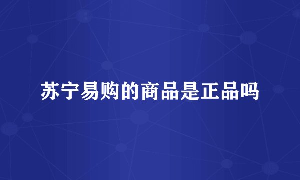 苏宁易购的商品是正品吗