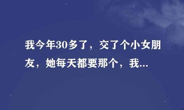 我今年30多了，交了个小女朋友，她每天都要那个，我满足不了他，我该怎么办我感觉自己有点阳痿早泄了，
