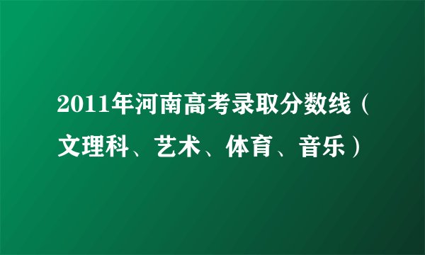 2011年河南高考录取分数线（文理科、艺术、体育、音乐）