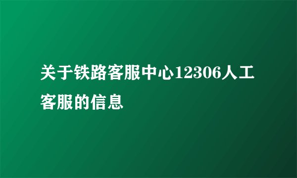 关于铁路客服中心12306人工客服的信息