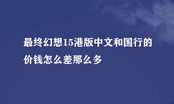 最终幻想15港版中文和国行的价钱怎么差那么多