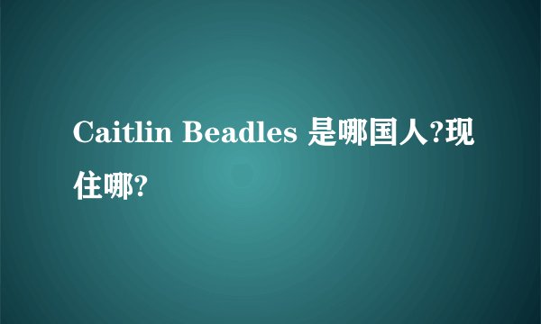 Caitlin Beadles 是哪国人?现住哪?