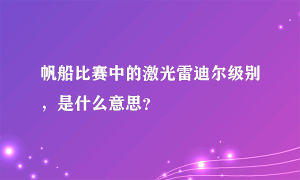 帆船比赛中的激光雷迪尔级别，是什么意思？