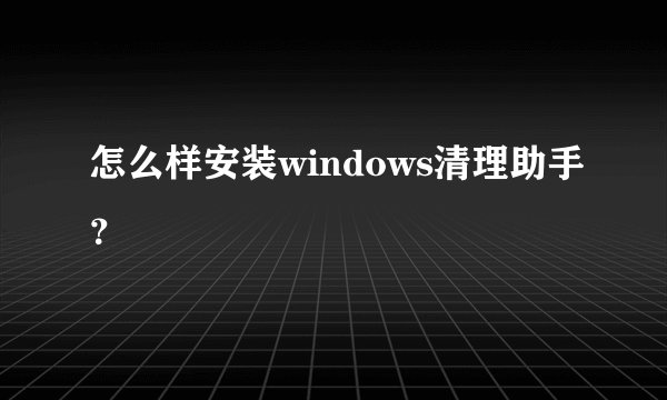 怎么样安装windows清理助手？