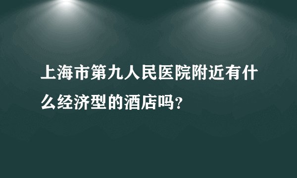 上海市第九人民医院附近有什么经济型的酒店吗？