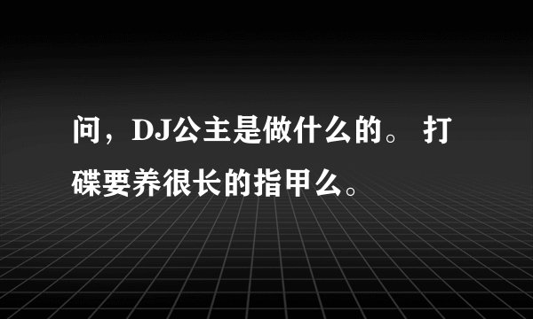 问，DJ公主是做什么的。 打碟要养很长的指甲么。