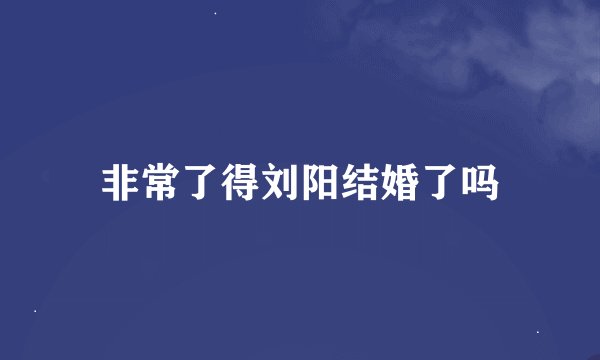 非常了得刘阳结婚了吗