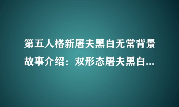 第五人格新屠夫黑白无常背景故事介绍：双形态屠夫黑白无常背景故事详解