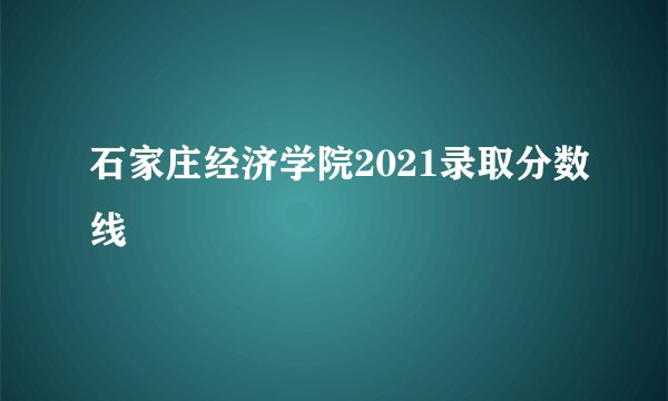 石家庄经济学院2021录取分数线