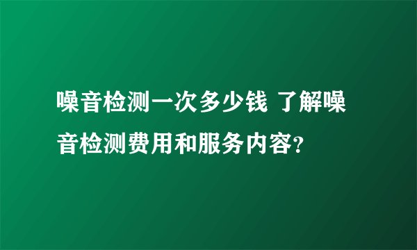 噪音检测一次多少钱 了解噪音检测费用和服务内容？
