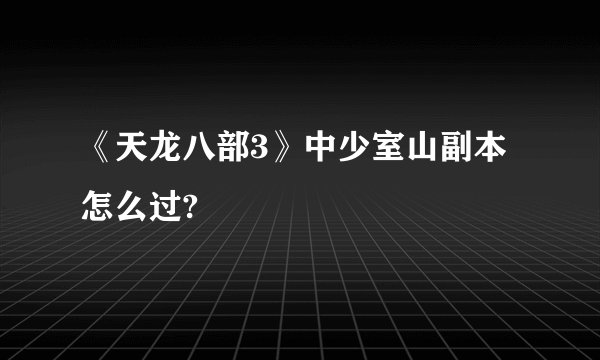 《天龙八部3》中少室山副本怎么过?