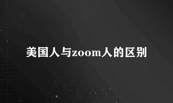 美国人与zoom人的区别