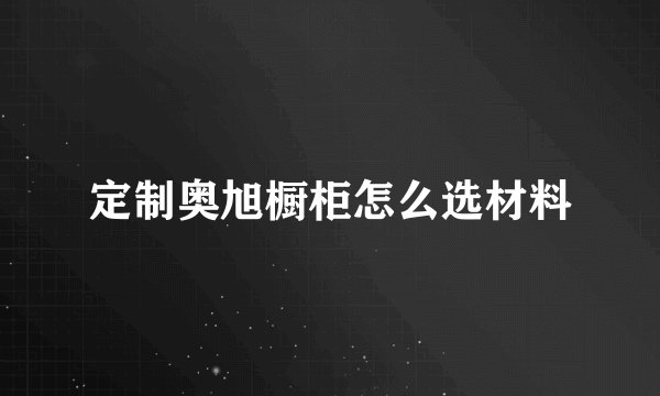 定制奥旭橱柜怎么选材料