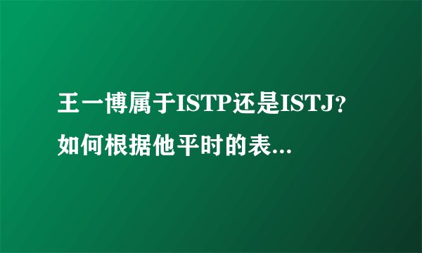 王一博属于ISTP还是ISTJ？如何根据他平时的表现判断他的MBTI？