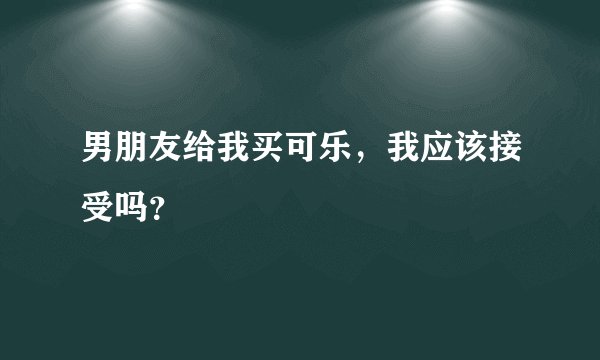 男朋友给我买可乐，我应该接受吗？